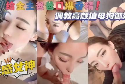 調教高顏值母狗御姐，性感女神給金主爸爸口爆吞精！