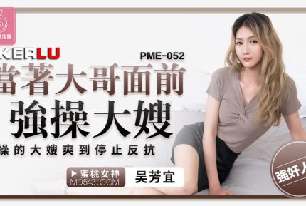 PME-052 當著大哥面前強操大嫂 操的大嫂爽到停止反抗