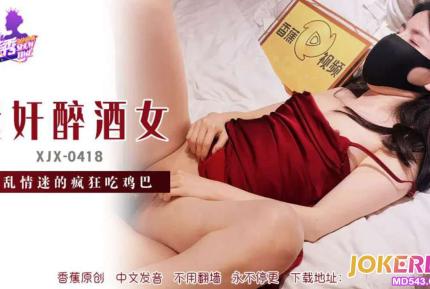 XJX418 迷X醉酒女意亂情迷吃雞巴