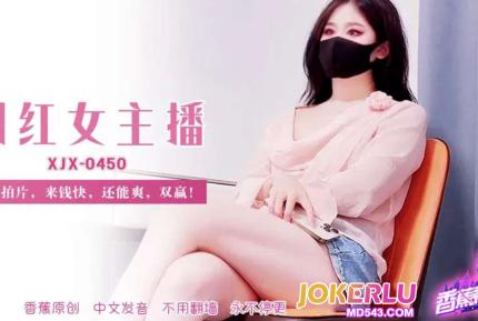 XJX450 網紅女主播下海拍片來錢