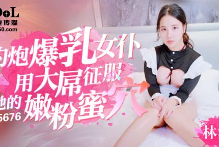 DG5676 約炮爆乳女仆用大屌征服她的粉嫩蜜穴 林沫